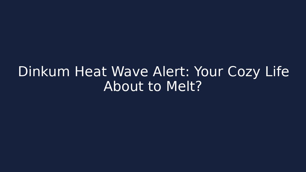 Dinkum Heat Wave Alert: Your Cozy Life About to Melt?