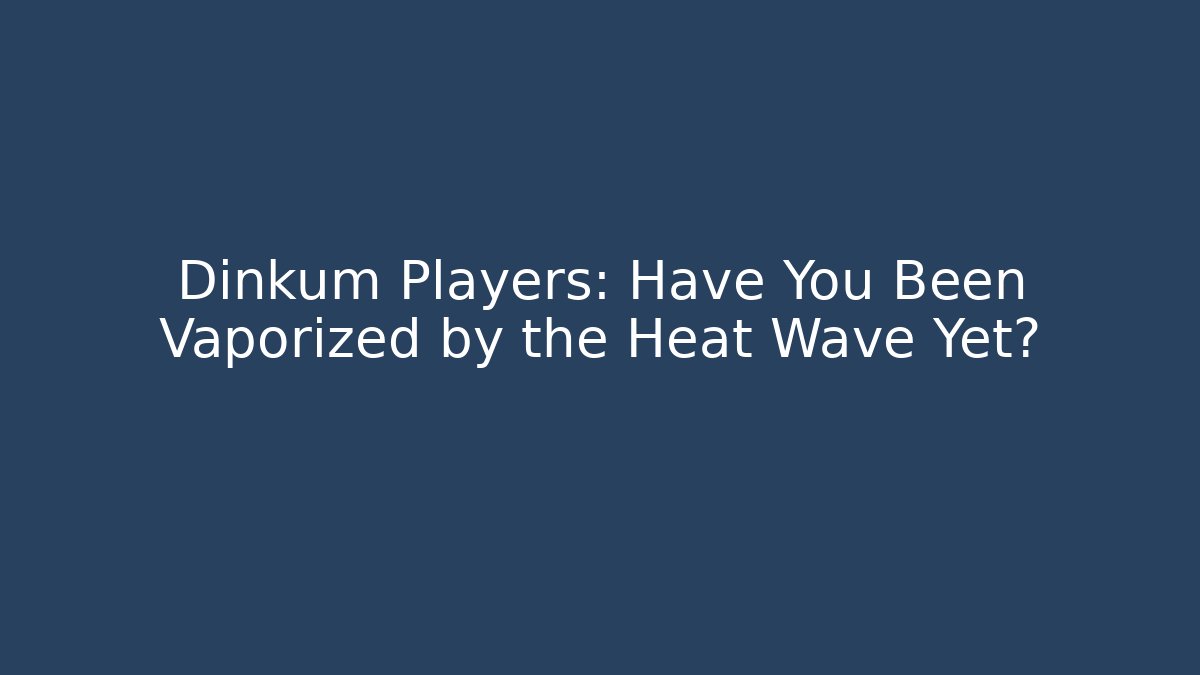 Dinkum Players: Have You Been Vaporized by the Heat Wave Yet?