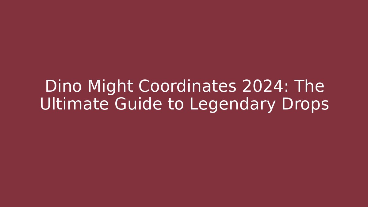 Dino Might Coordinates 2024: The Ultimate Guide to Legendary Drops