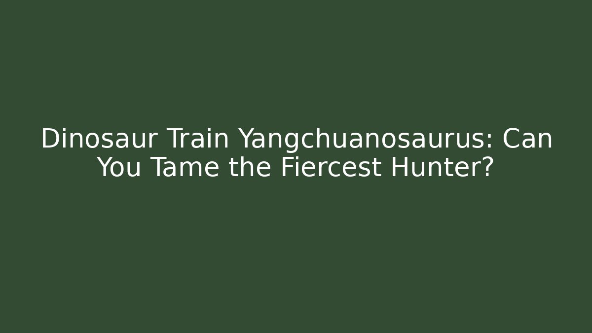 Dinosaur Train Yangchuanosaurus: Can You Tame the Fiercest Hunter?
