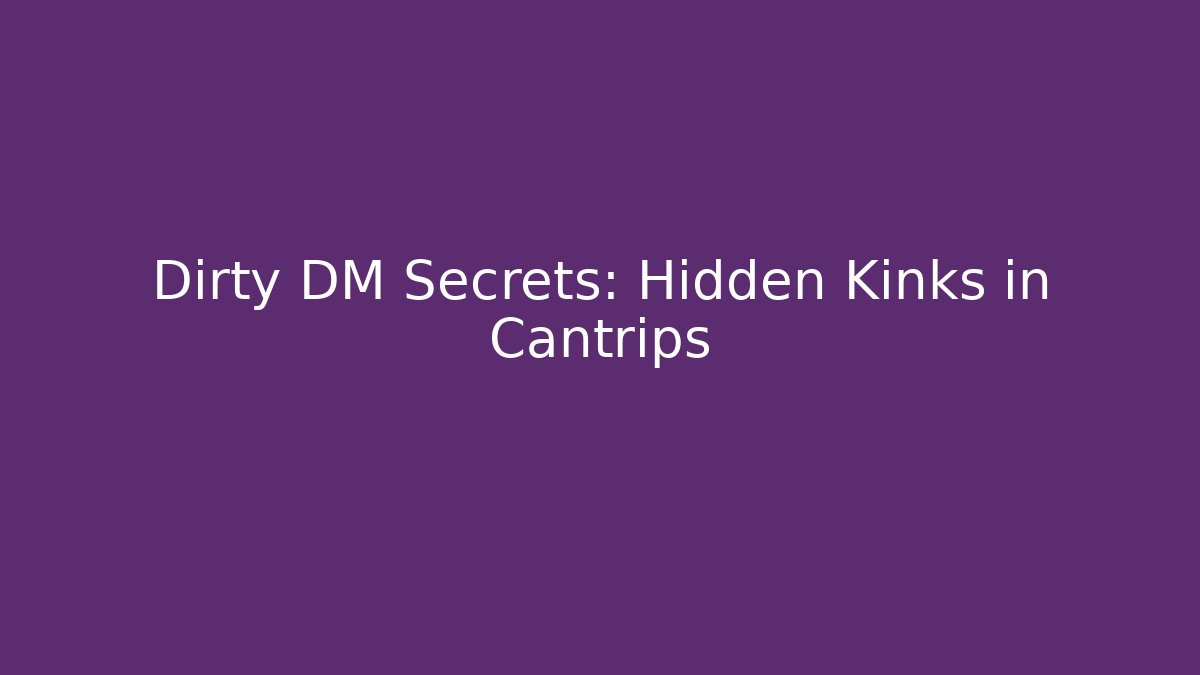 Dirty DM Secrets: Hidden Kinks in Cantrips