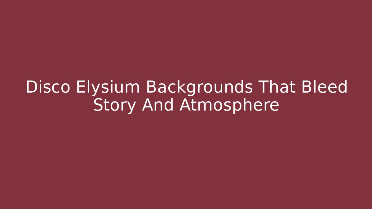 Disco Elysium Backgrounds That Bleed Story And Atmosphere