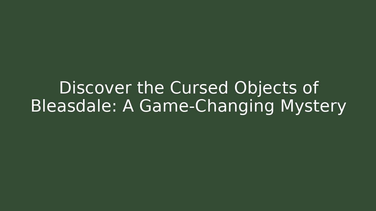 Discover the Cursed Objects of Bleasdale: A Game-Changing Mystery