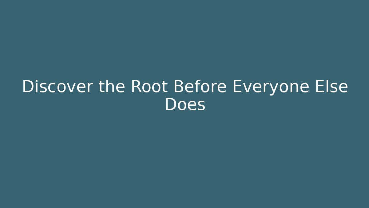 Discover the Root Before Everyone Else Does