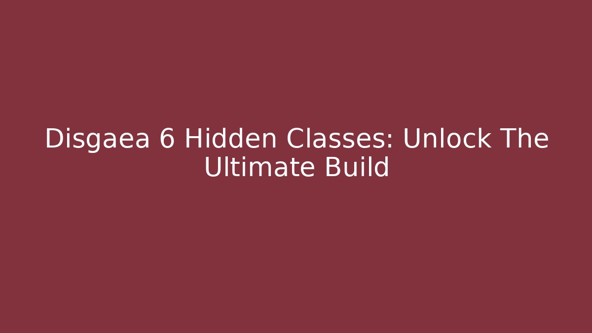 Disgaea 6 Hidden Classes: Unlock The Ultimate Build