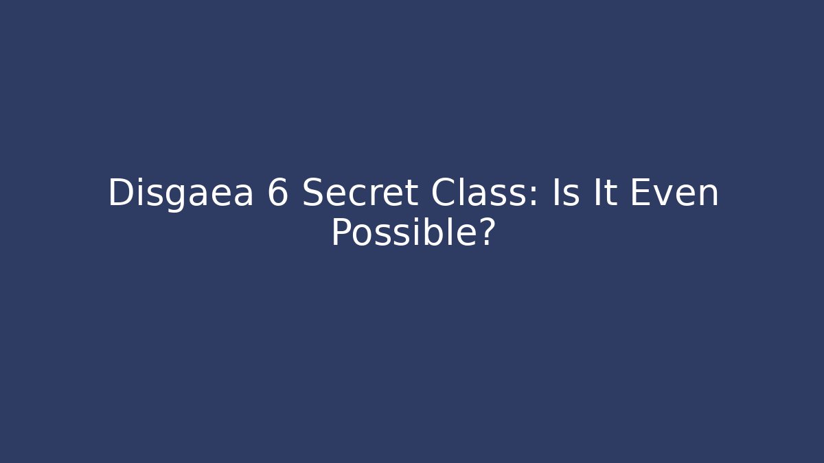 Disgaea 6 Secret Class: Is It Even Possible?