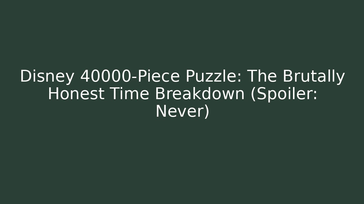 Disney 40000-Piece Puzzle: The Brutally Honest Time Breakdown (Spoiler: Never)