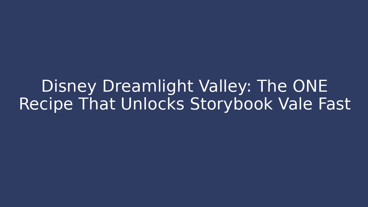 Disney Dreamlight Valley: The ONE Recipe That Unlocks Storybook Vale Fast