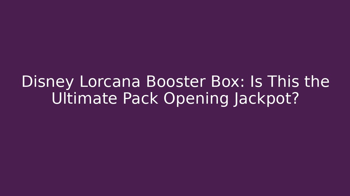 Disney Lorcana Booster Box: Is This the Ultimate Pack Opening Jackpot?