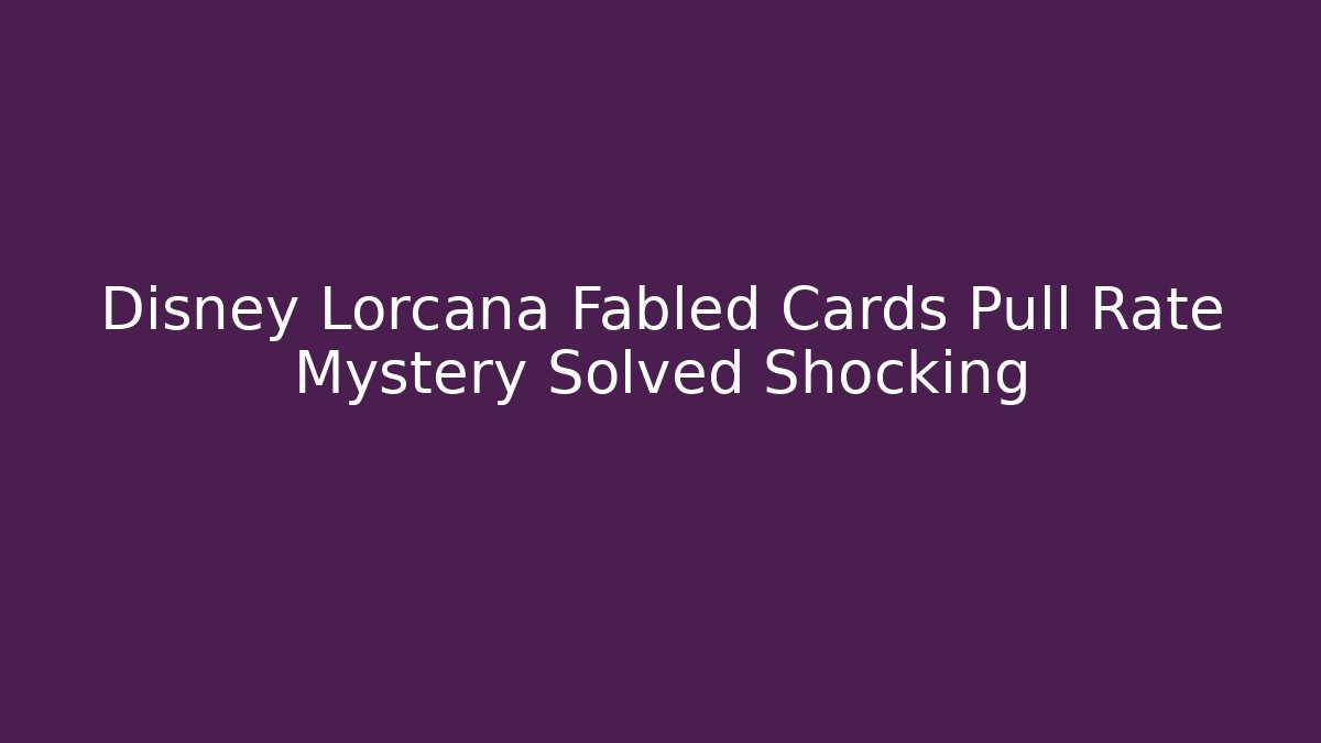 Disney Lorcana Fabled Cards Pull Rate Mystery Solved Shocking