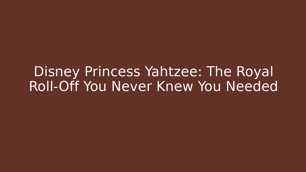 Disney Princess Yahtzee: The Royal Roll-Off You Never Knew You Needed
