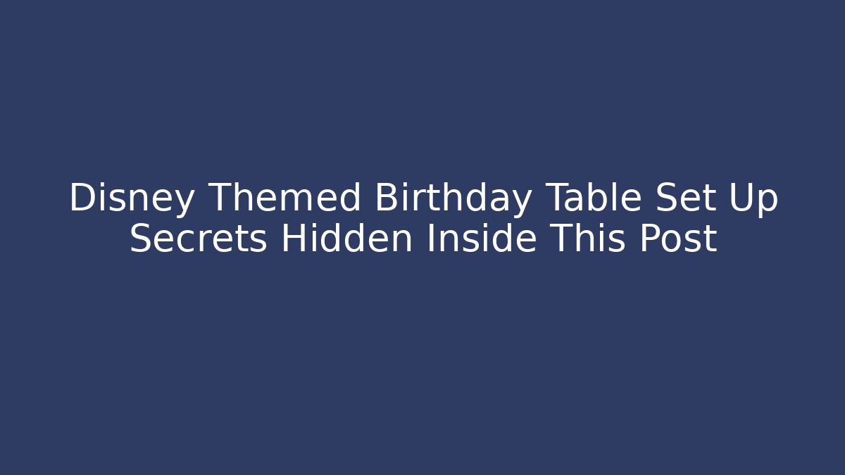 Disney Themed Birthday Table Set Up Secrets Hidden Inside This Post