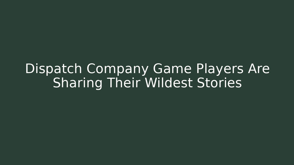 Dispatch Company Game Players Are Sharing Their Wildest Stories