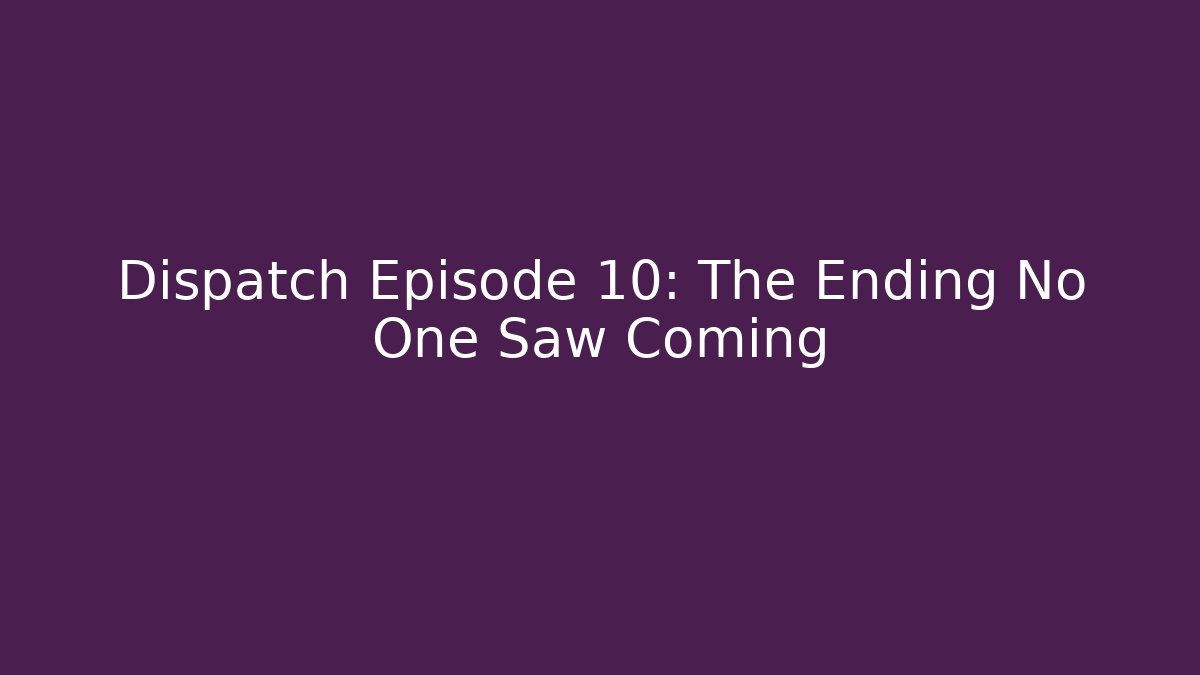 Dispatch Episode 10: The Ending No One Saw Coming