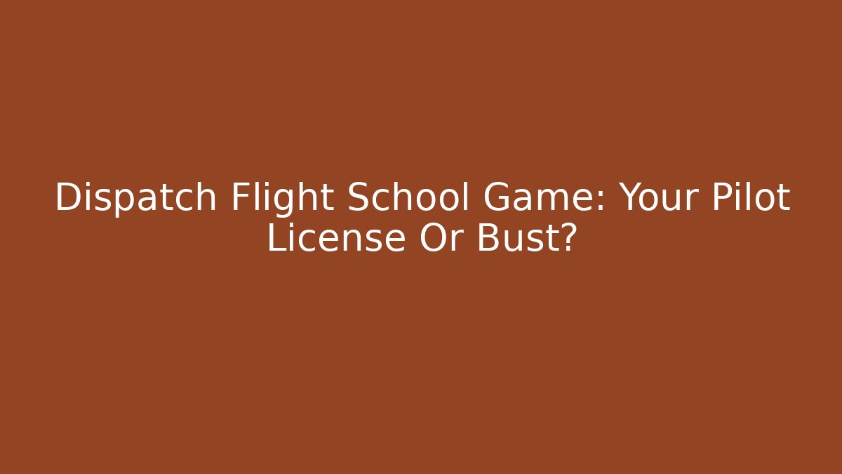 Dispatch Flight School Game: Your Pilot License Or Bust?
