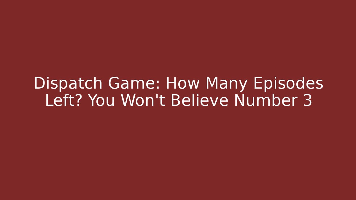 Dispatch Game: How Many Episodes Left? You Won't Believe Number 3