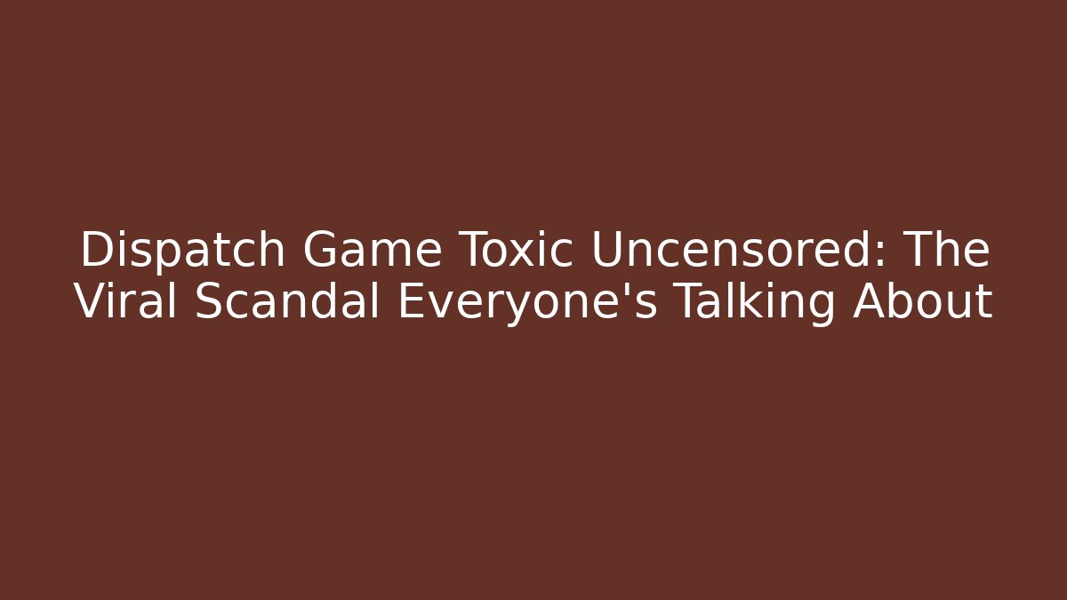 Dispatch Game Toxic Uncensored: The Viral Scandal Everyone's Talking About