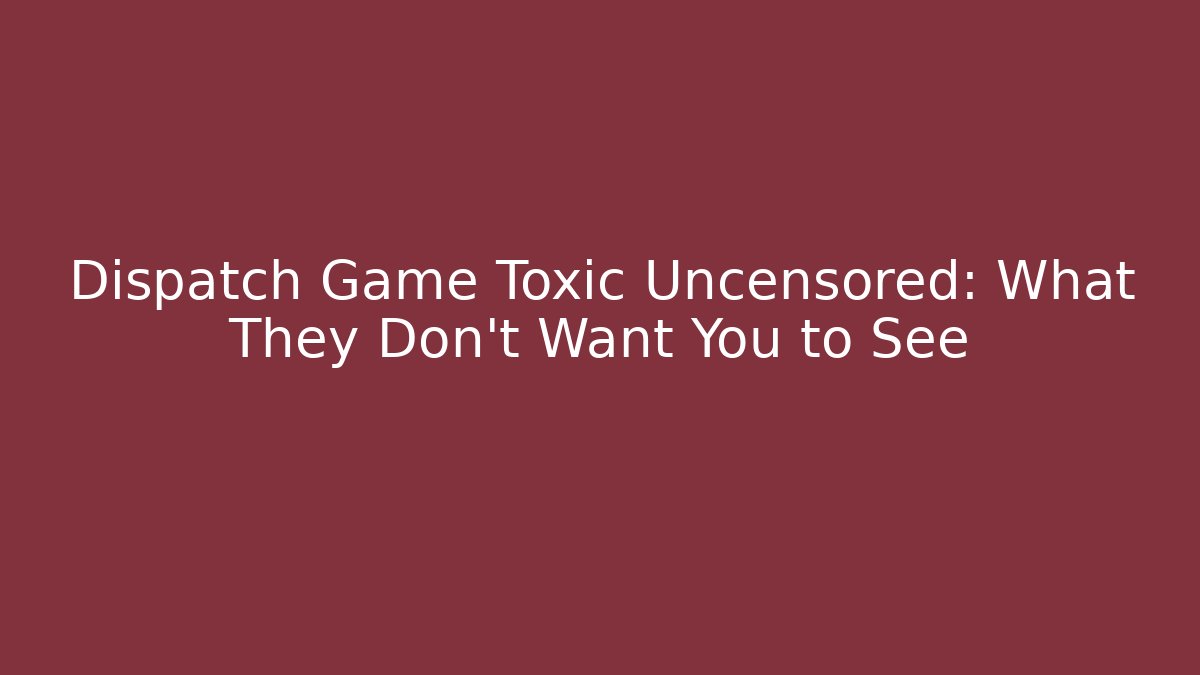 Dispatch Game Toxic Uncensored: What They Don't Want You to See