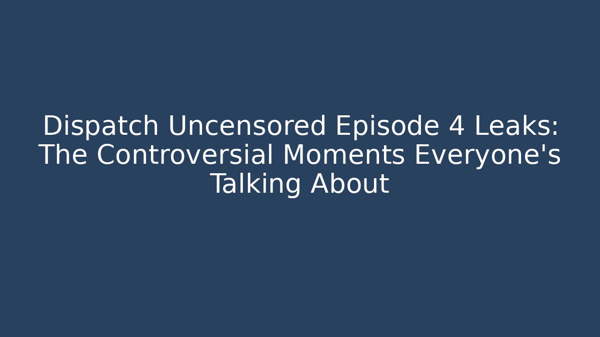 Dispatch Uncensored Episode 4 Leaks: The Controversial Moments Everyone's Talking About - Felix Cat Insurance