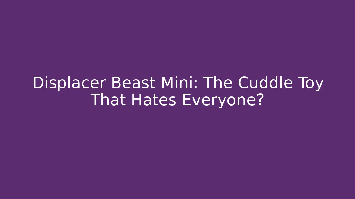 Displacer Beast Mini: The Cuddle Toy That Hates Everyone? - Felix Cat Insurance