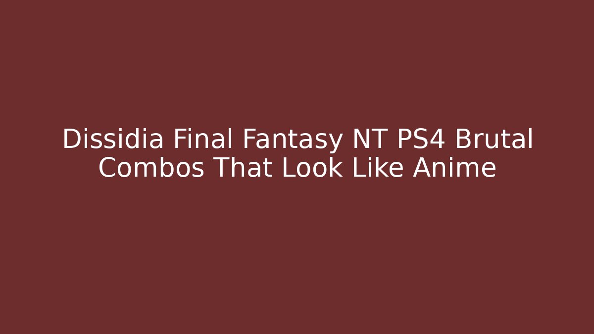 Dissidia Final Fantasy NT PS4 Brutal Combos That Look Like Anime