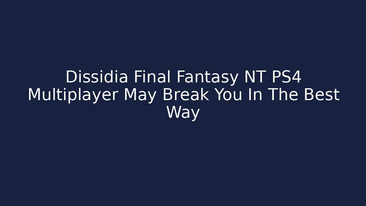Dissidia Final Fantasy NT PS4 Multiplayer May Break You In The Best Way