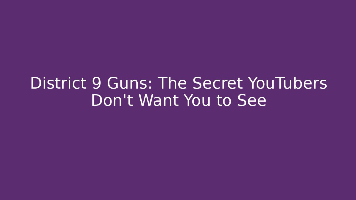 District 9 Guns: The Secret YouTubers Don't Want You to See
