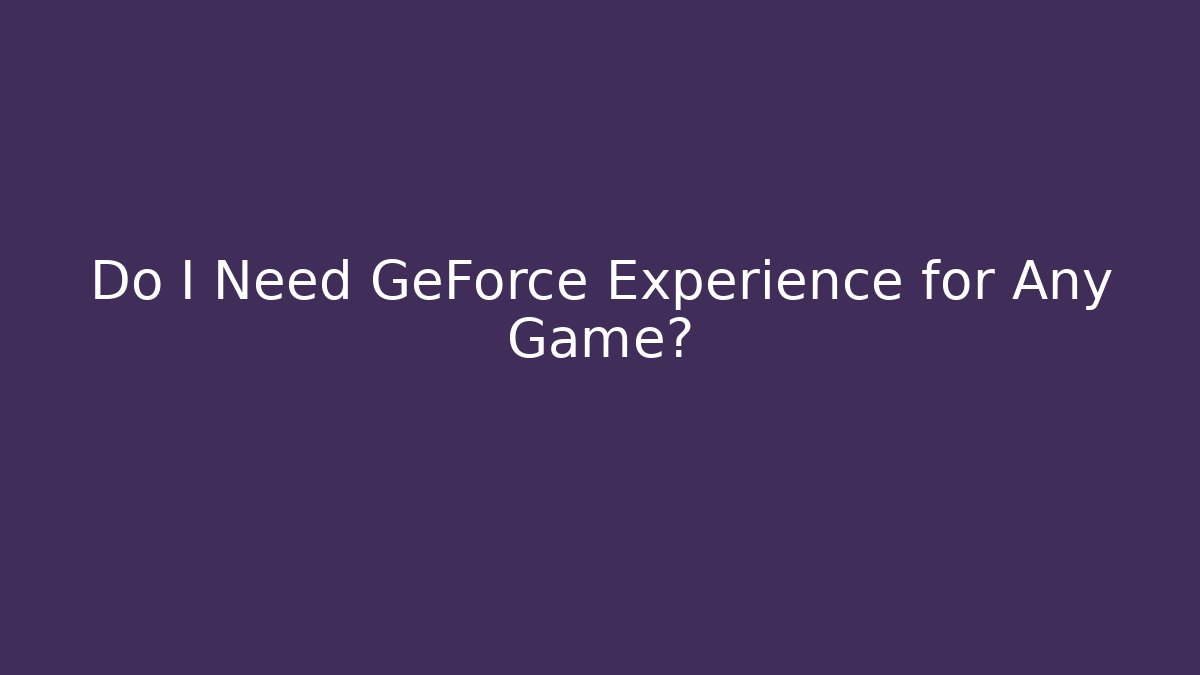 Do I Need GeForce Experience for Any Game?