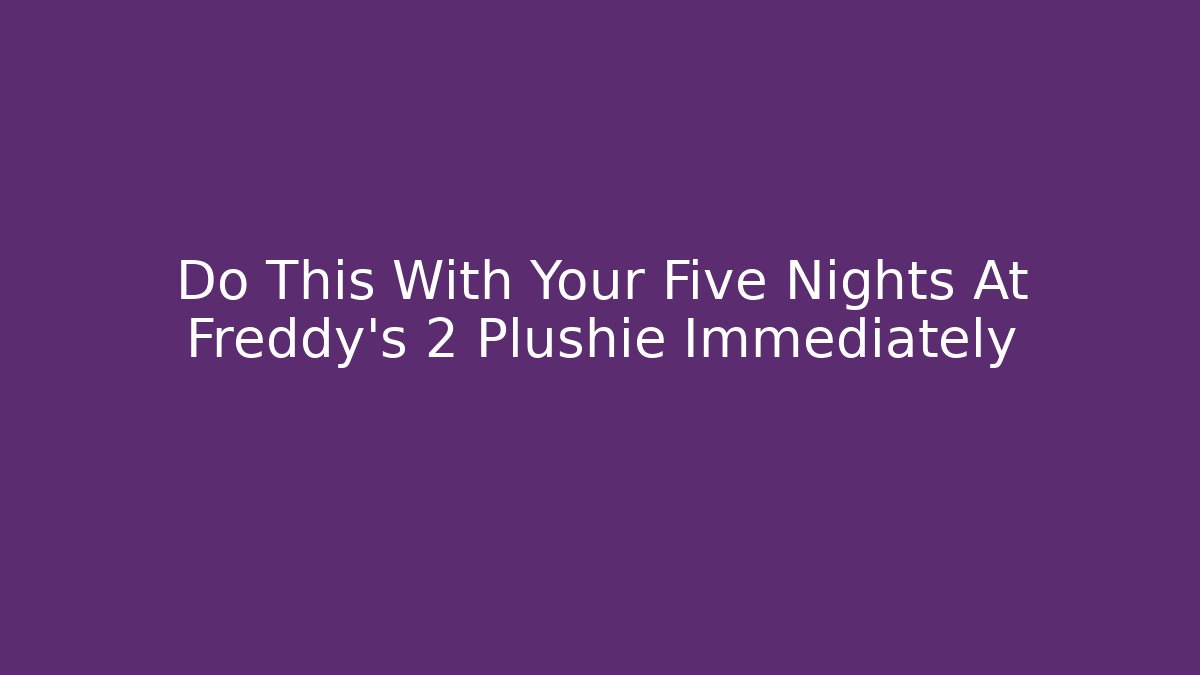 Do This With Your Five Nights At Freddy's 2 Plushie Immediately