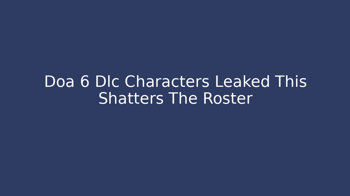 Doa 6 Dlc Characters Leaked This Shatters The Roster