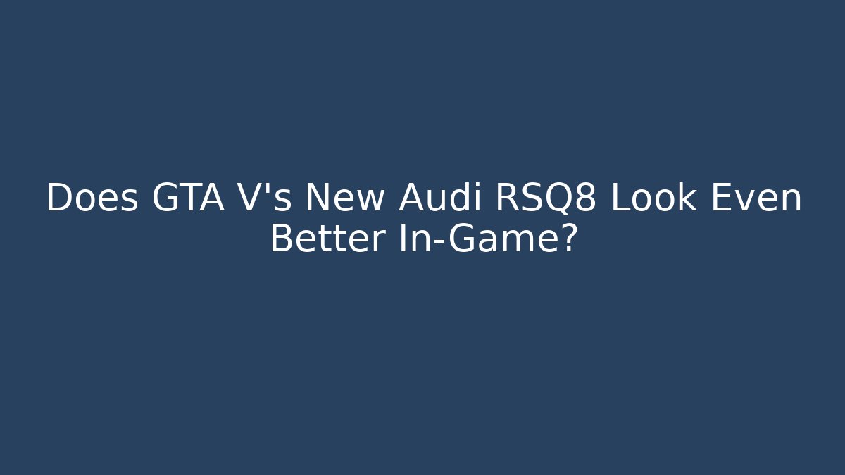 Does GTA V's New Audi RSQ8 Look Even Better In-Game?