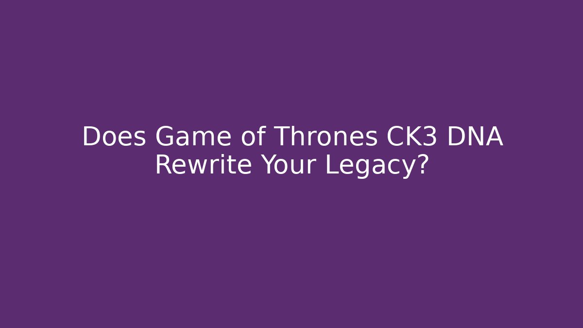 Does Game of Thrones CK3 DNA Rewrite Your Legacy?