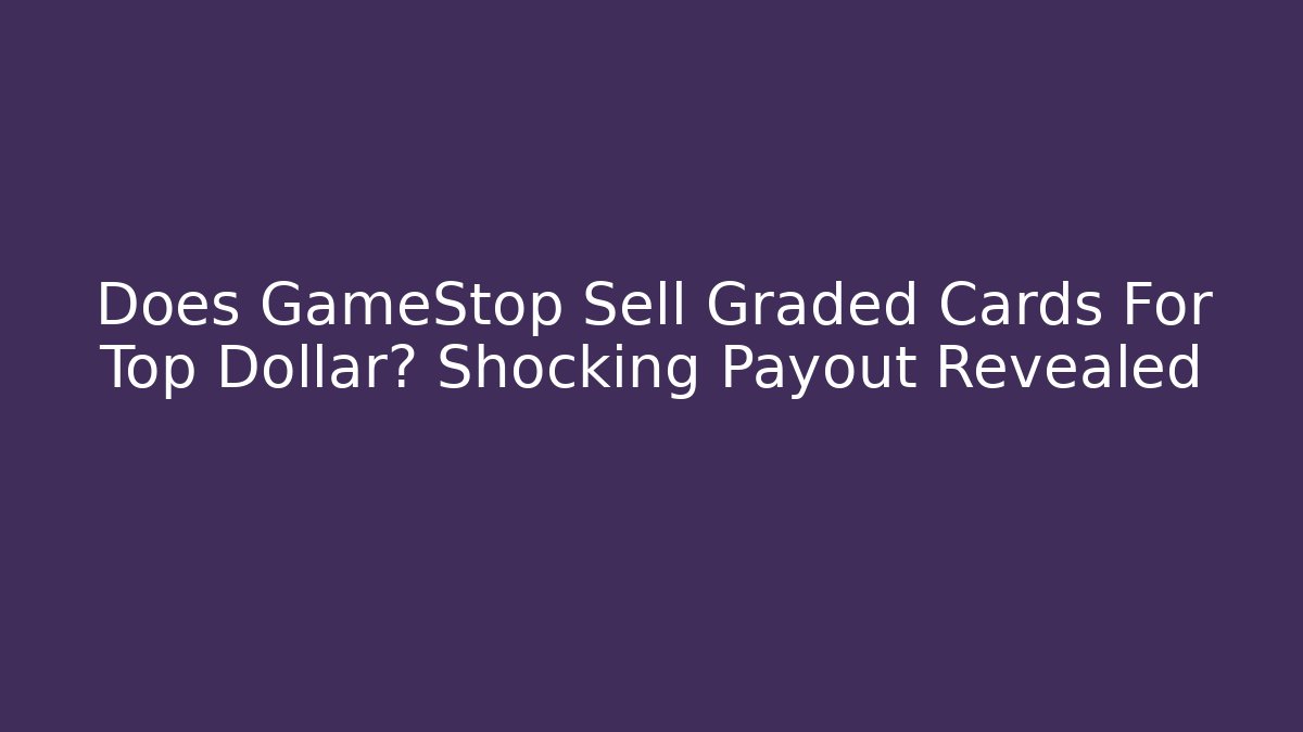 Does GameStop Sell Graded Cards For Top Dollar? Shocking Payout Revealed