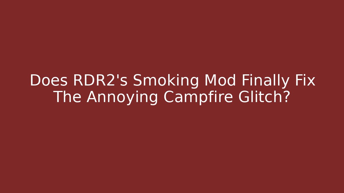 Does RDR2's Smoking Mod Finally Fix The Annoying Campfire Glitch?