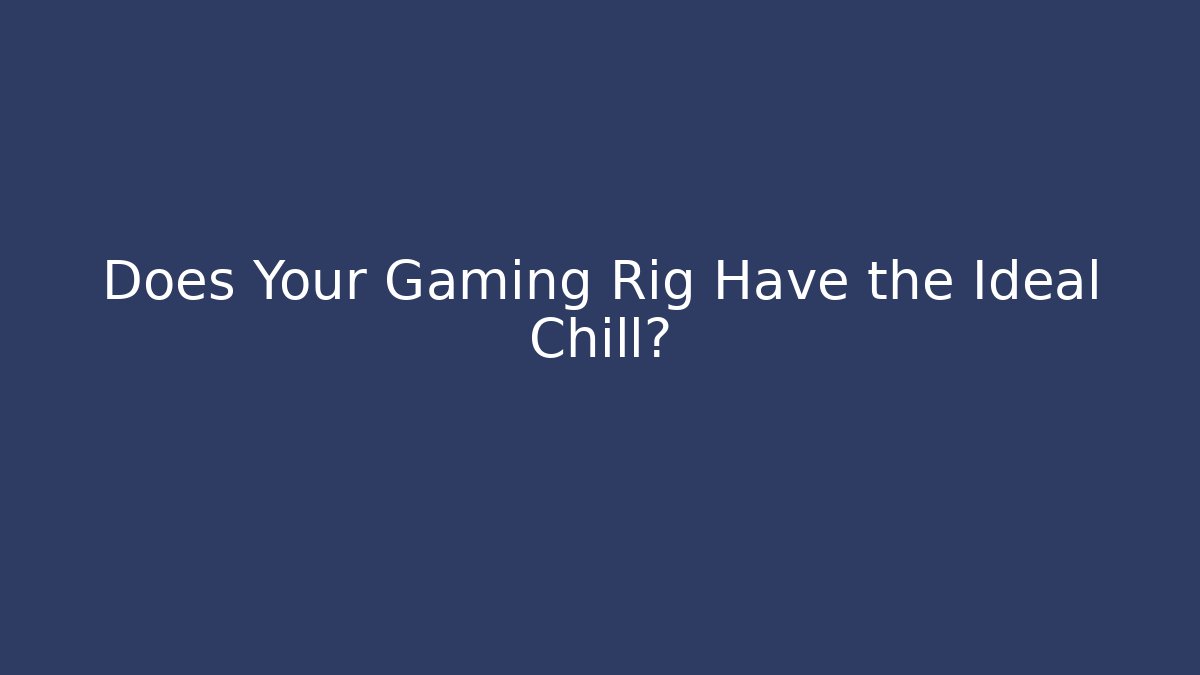 Does Your Gaming Rig Have the Ideal Chill?