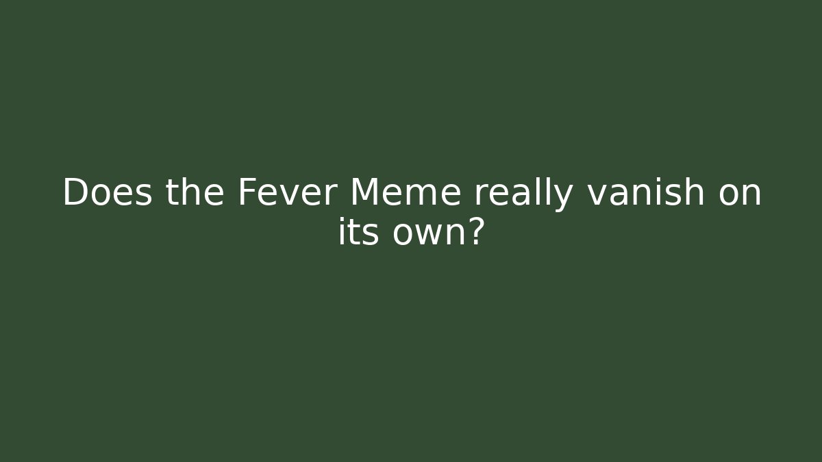 Does the Fever Meme really vanish on its own?