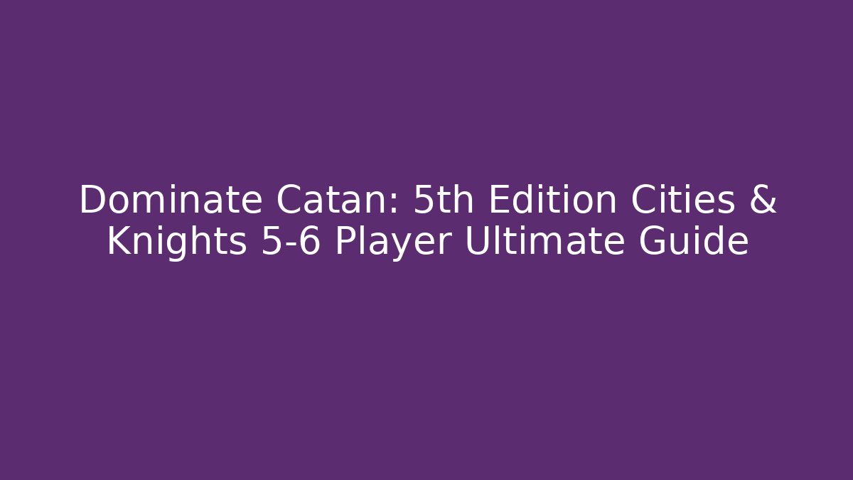 Dominate Catan: 5th Edition Cities & Knights 5-6 Player Ultimate Guide - Felix Cat Insurance