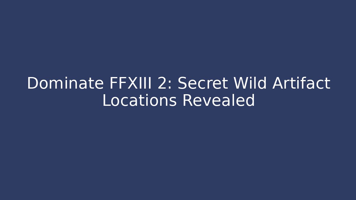 Dominate FFXIII 2: Secret Wild Artifact Locations Revealed