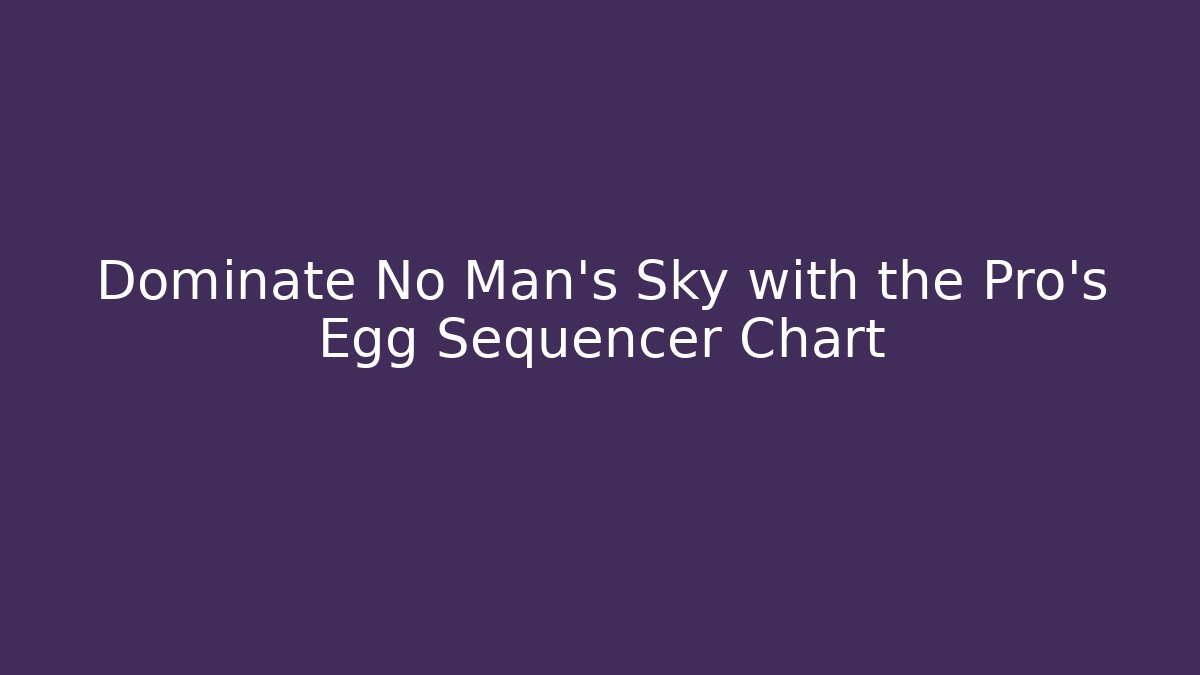 Dominate No Man's Sky with the Pro's Egg Sequencer Chart - Felix Cat Insurance