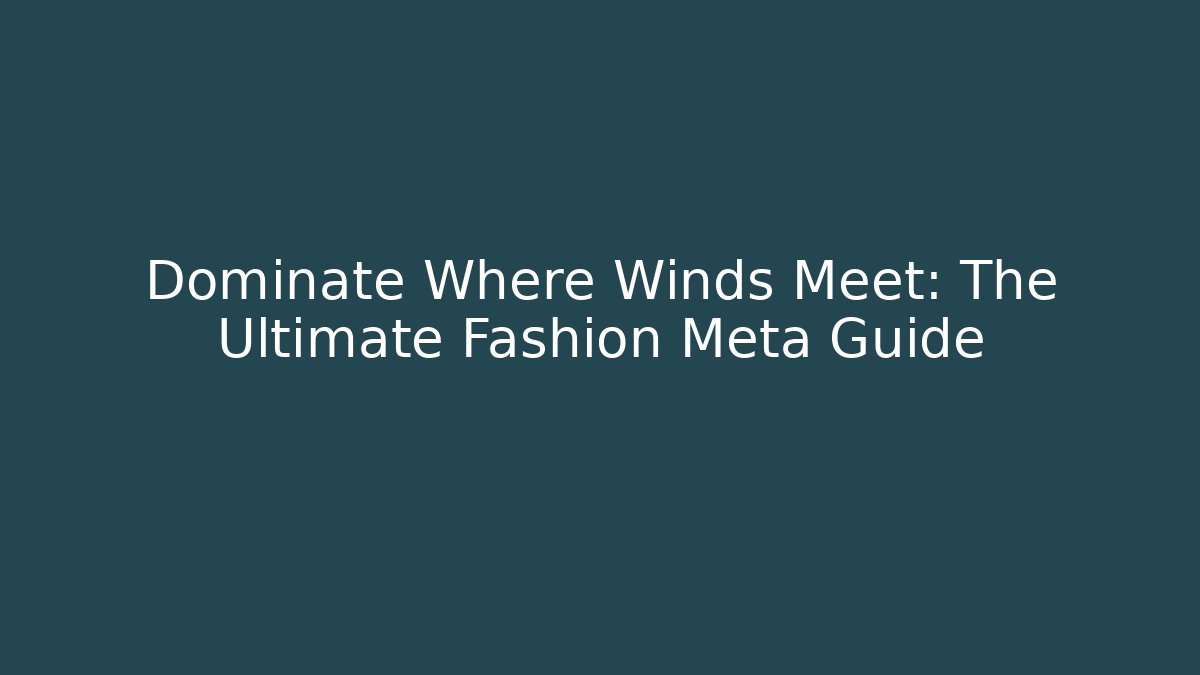 Dominate Where Winds Meet: The Ultimate Fashion Meta Guide