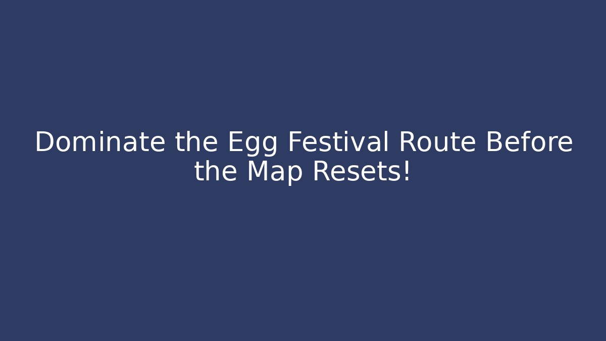 Dominate the Egg Festival Route Before the Map Resets!