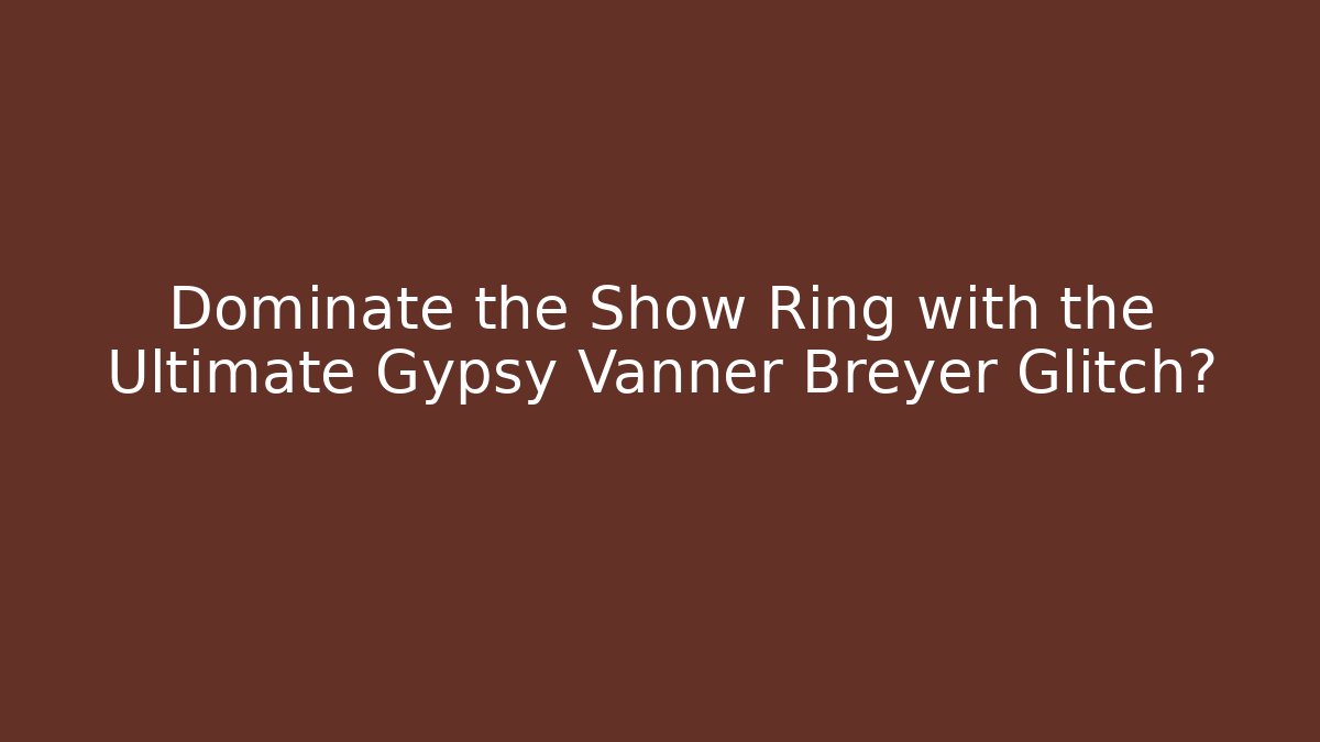 Dominate the Show Ring with the Ultimate Gypsy Vanner Breyer Glitch?