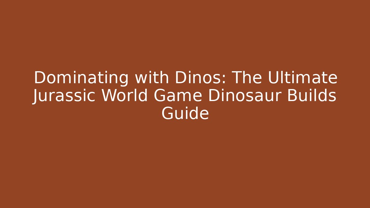 Dominating with Dinos: The Ultimate Jurassic World Game Dinosaur Builds Guide