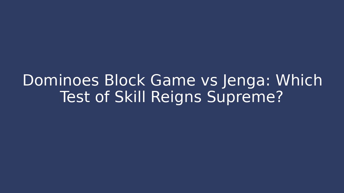 Dominoes Block Game vs Jenga: Which Test of Skill Reigns Supreme?