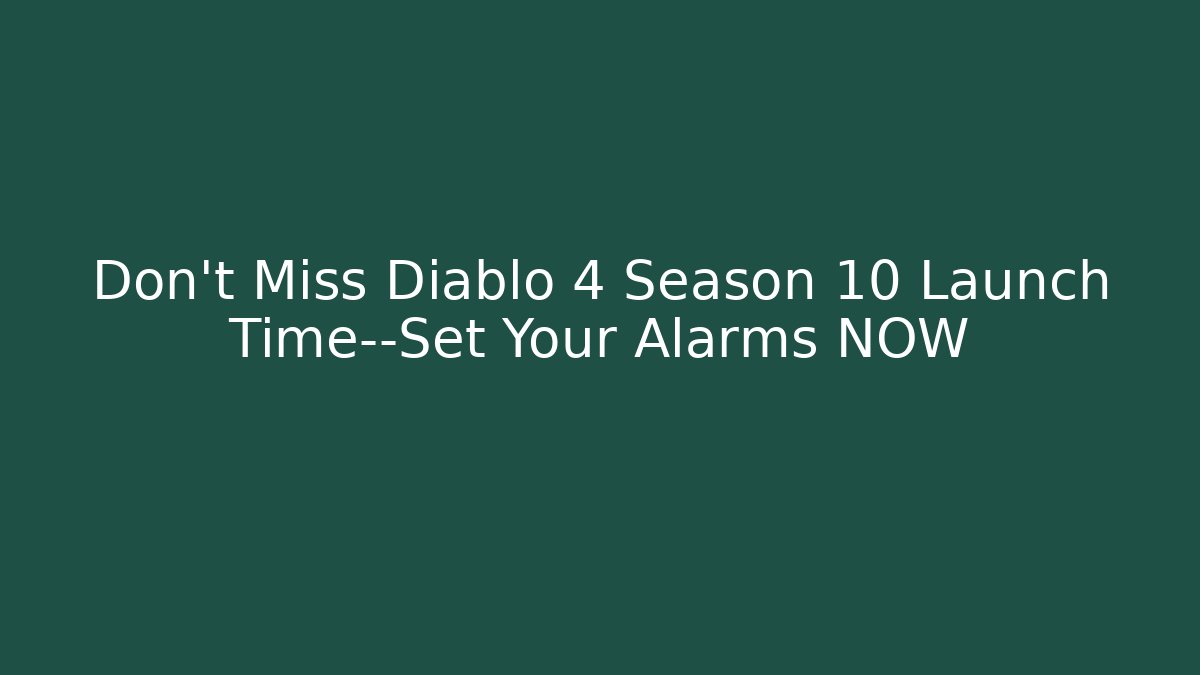 Don't Miss Diablo 4 Season 10 Launch Time—Set Your Alarms NOW