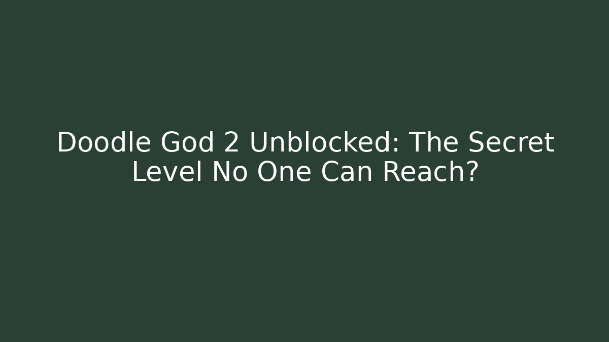 Doodle God 2 Unblocked: The Secret Level No One Can Reach?