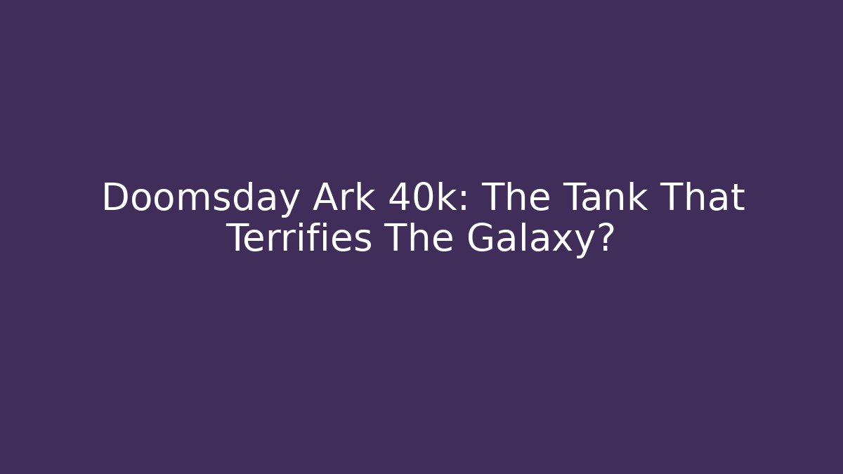 Doomsday Ark 40k: The Tank That Terrifies The Galaxy?