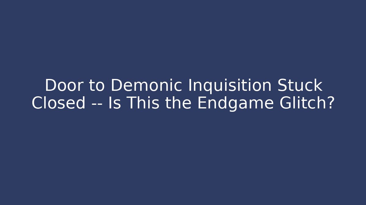 Door to Demonic Inquisition Stuck Closed — Is This the Endgame Glitch?
