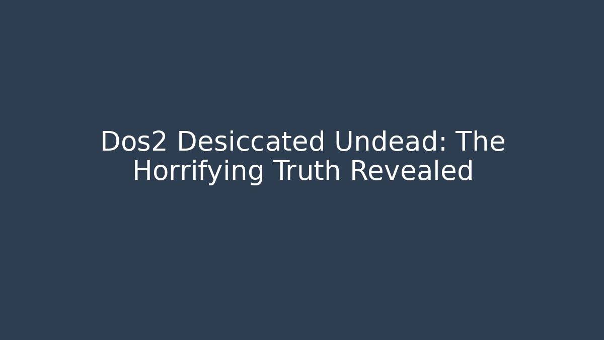 Dos2 Desiccated Undead: The Horrifying Truth Revealed