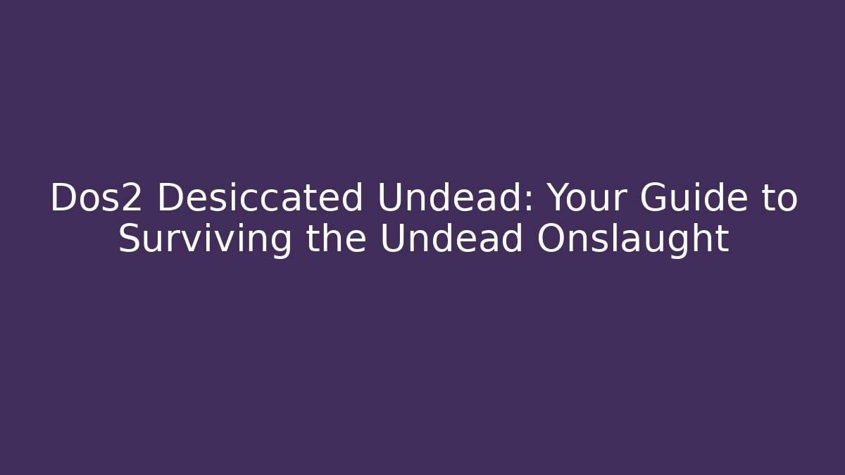 Dos2 Desiccated Undead: Your Guide to Surviving the Undead Onslaught